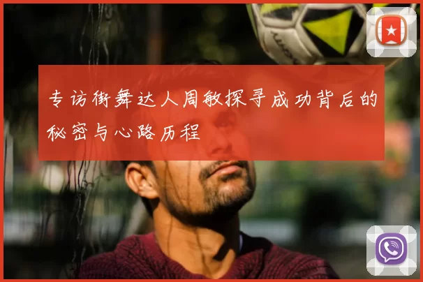 专访街舞达人周敏探寻成功背后的秘密与心路历程