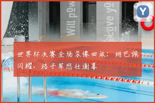 世界杯决赛全场录像回放：姆巴佩闪耀，格子军悲壮谢幕
