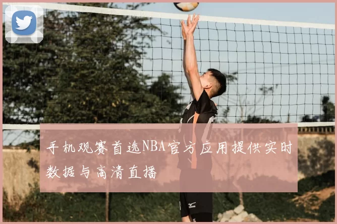 手机观赛首选NBA官方应用提供实时数据与高清直播