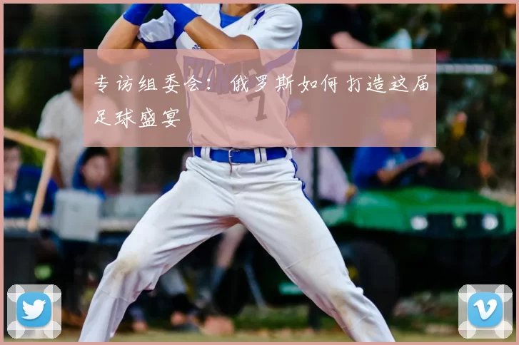专访组委会:俄罗斯如何打造这届足球盛宴