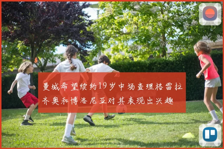 曼城希望续约19岁中场查理格雷拉齐奥和博洛尼亚对其表现出兴趣