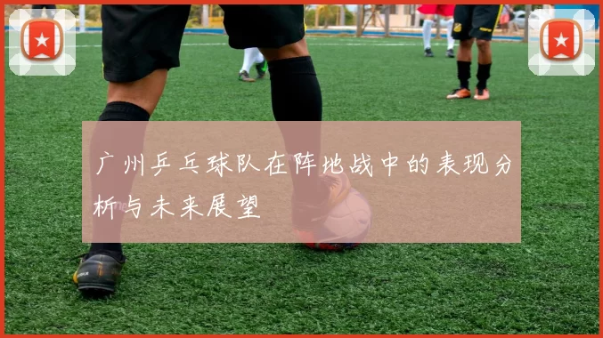广州乒乓球队在阵地战中的表现分析与未来展望