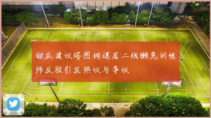 甜瓜建议塔图姆退居二线獭兔训练师反驳引发热议与争议