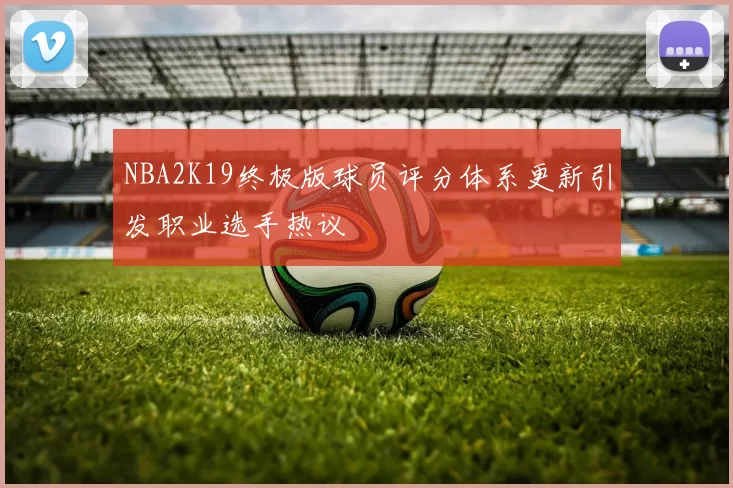 NBA2K19终极版球员评分体系更新引发职业选手热议