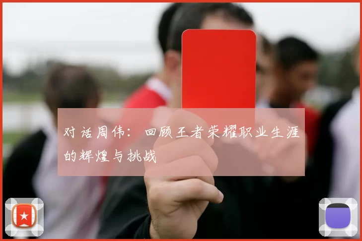 对话周伟:回顾王者荣耀职业生涯的辉煌与挑战