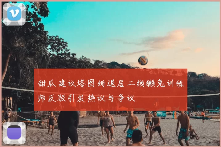 甜瓜建议塔图姆退居二线獭兔训练师反驳引发热议与争议