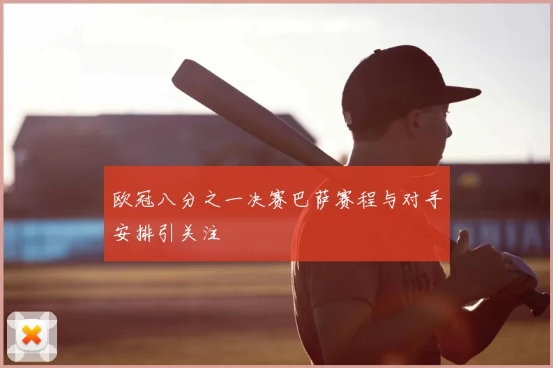 欧冠八分之一决赛巴萨赛程与对手安排引关注