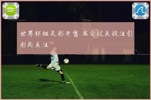 世界杯组足彩开售 混合过关投注引彩民关注