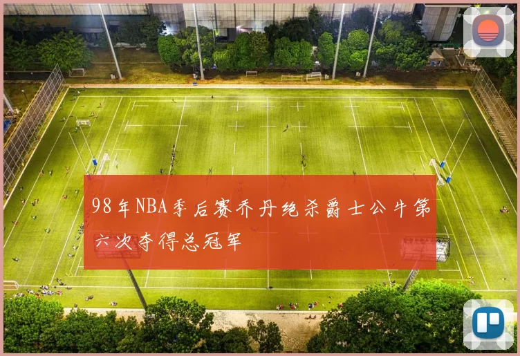 98年NBA季后赛乔丹绝杀爵士公牛第六次夺得总冠军