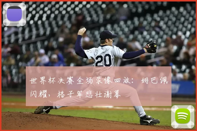 世界杯决赛全场录像回放:姆巴佩闪耀,格子军悲壮谢幕