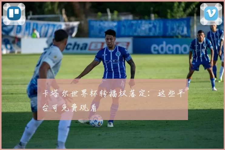 卡塔尔世界杯转播权落定：这些平台可免费观看