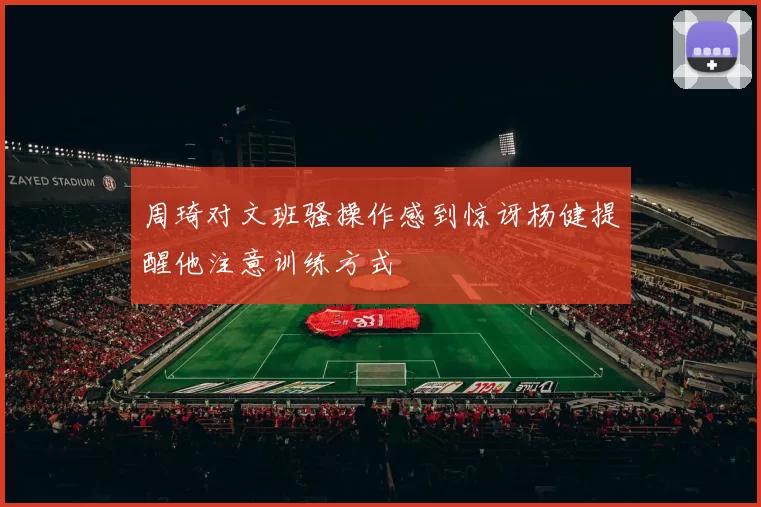 周琦对文班骚操作感到惊讶杨健提醒他注意训练方式