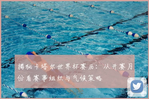 揭秘卡塔尔世界杯赛历：从开赛月份看赛事组织与气候策略