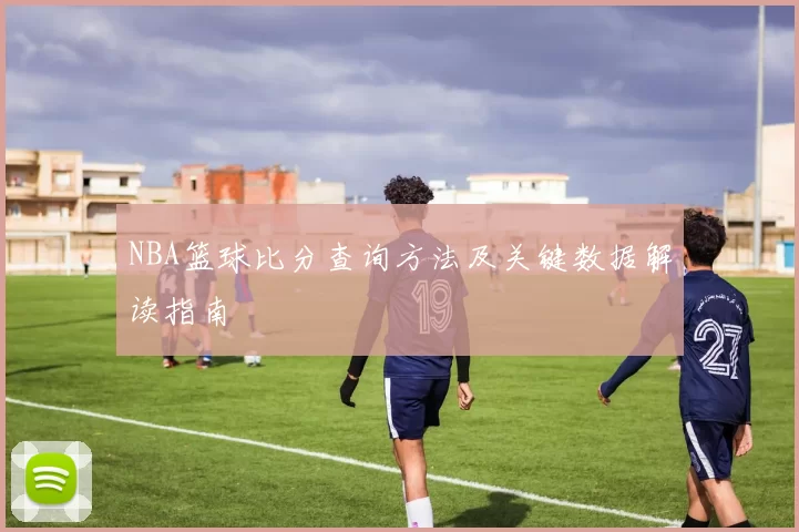 NBA篮球比分查询方法及关键数据解读指南
