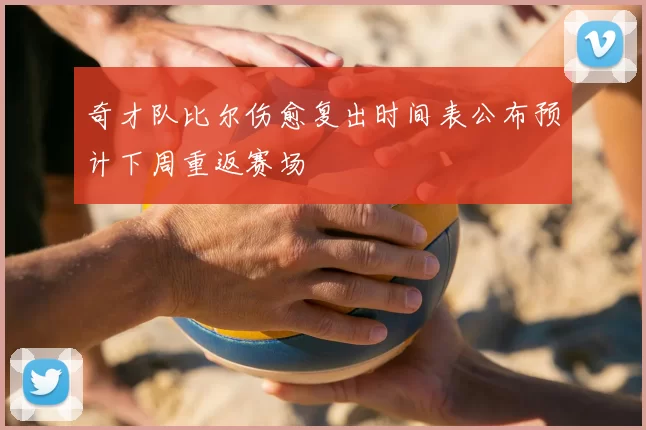 奇才队比尔伤愈复出时间表公布预计下周重返赛场