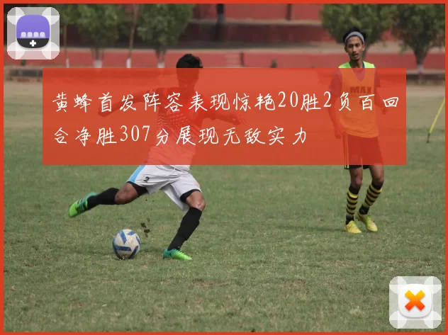 黄蜂首发阵容表现惊艳20胜2负百回合净胜307分展现无敌实力