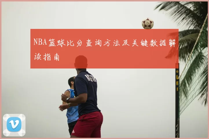 NBA篮球比分查询方法及关键数据解读指南