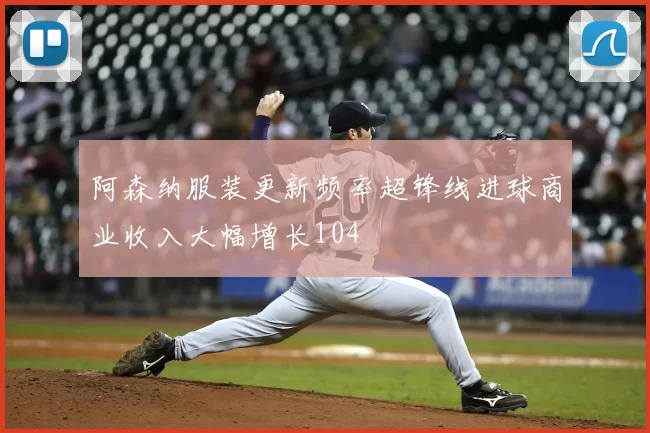 阿森纳服装更新频率超锋线进球商业收入大幅增长104