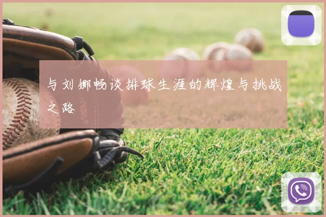 与刘娜畅谈排球生涯的辉煌与挑战之路