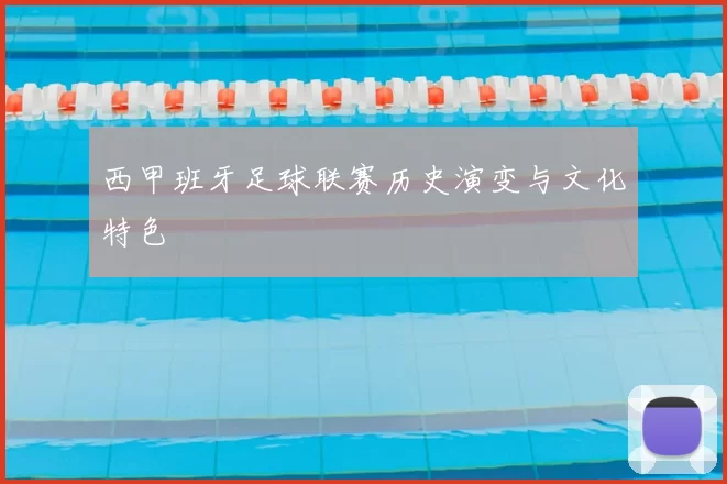 西甲班牙足球联赛历史演变与文化特色