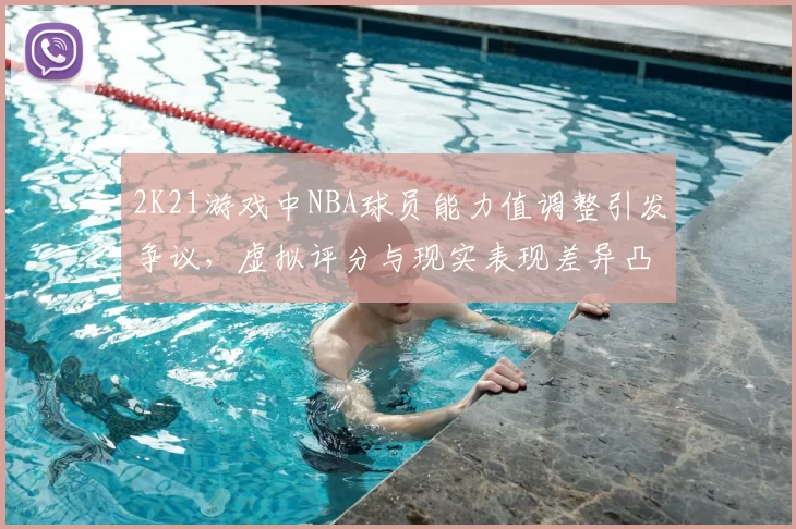 2K21游戏中NBA球员能力值调整引发争议，虚拟评分与现实表现差异凸显