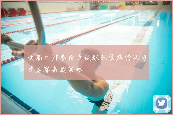 快船主帅泰伦卢谈球队伤病情况与季后赛备战策略