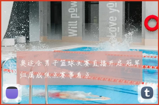 奥运会男子篮球决赛直播开启 冠军归属成焦点赛事看点