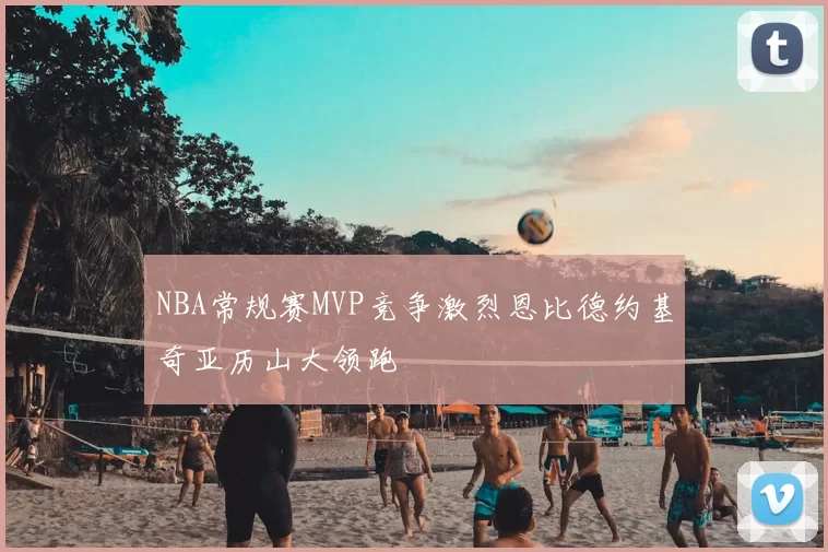 NBA常规赛MVP竞争激烈恩比德约基奇亚历山大领跑