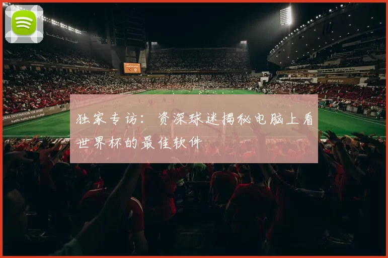 独家专访：资深球迷揭秘电脑上看世界杯的最佳软件