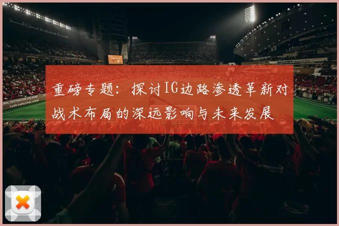 重磅专题：探讨IG边路渗透革新对战术布局的深远影响与未来发展