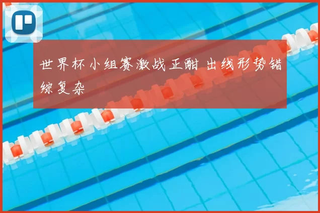 世界杯小组赛激战正酣 出线形势错综复杂