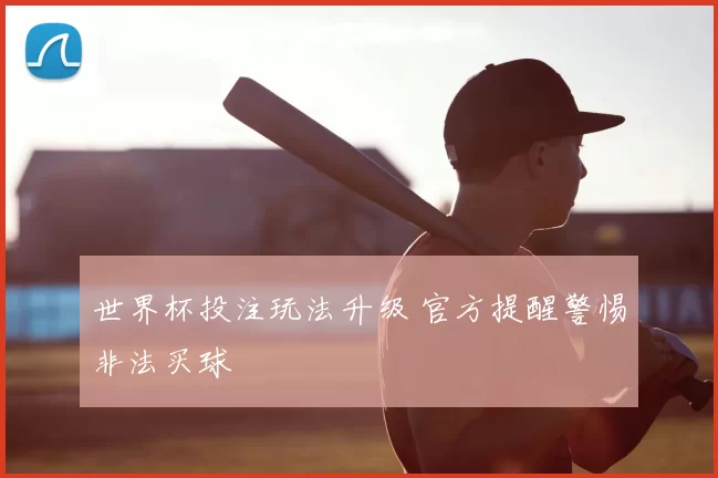 世界杯投注玩法升级 官方提醒警惕非法买球