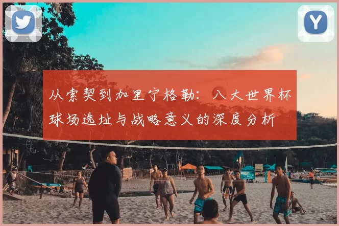 从索契到加里宁格勒：八大世界杯球场选址与战略意义的深度分析