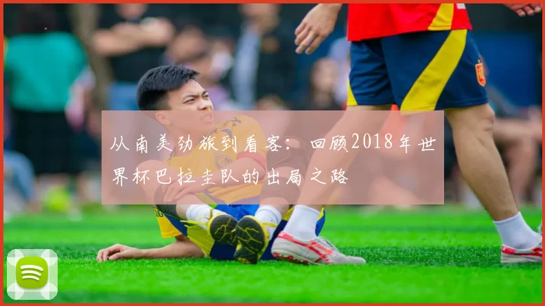 从南美劲旅到看客:回顾2018年世界杯巴拉圭队的出局之路