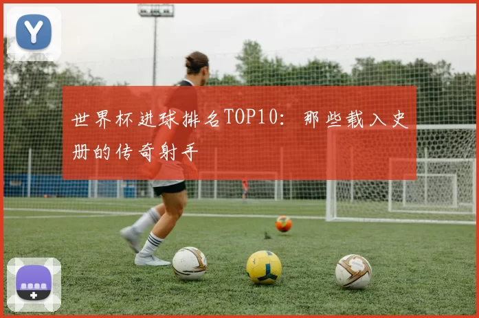 世界杯进球排名TOP10：那些载入史册的传奇射手