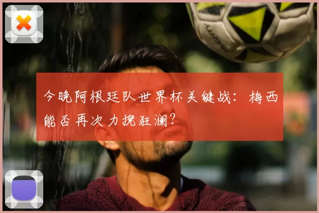 今晚阿根廷队世界杯关键战：梅西能否再次力挽狂澜？