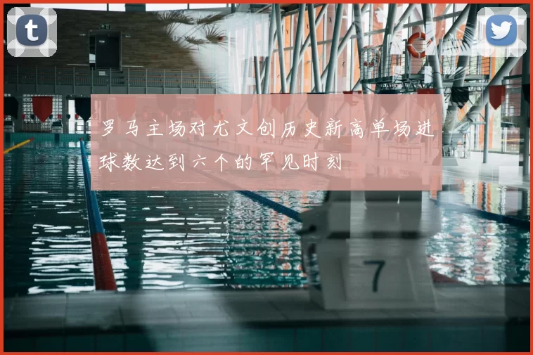 罗马主场对尤文创历史新高单场进球数达到六个的罕见时刻