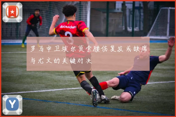 罗马中卫埃尔莫索腰伤复发或缺席与尤文的关键对决