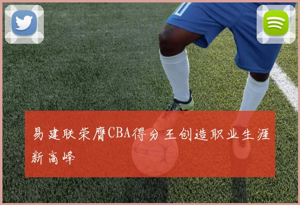 易建联荣膺CBA得分王创造职业生涯新高峰