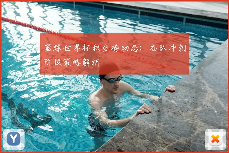篮球世界杯积分榜动态：各队冲刺阶段策略解析