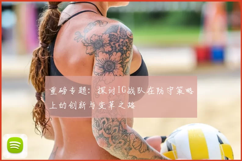 重磅专题：探讨IG战队在防守策略上的创新与变革之路