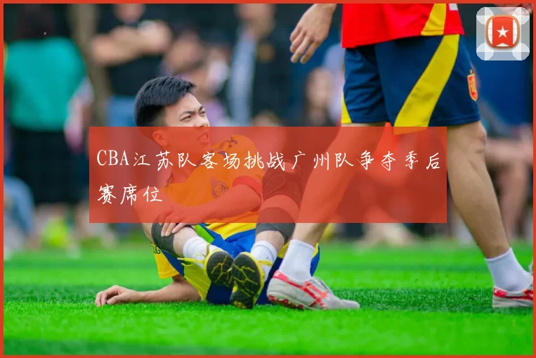 CBA江苏队客场挑战广州队争夺季后赛席位