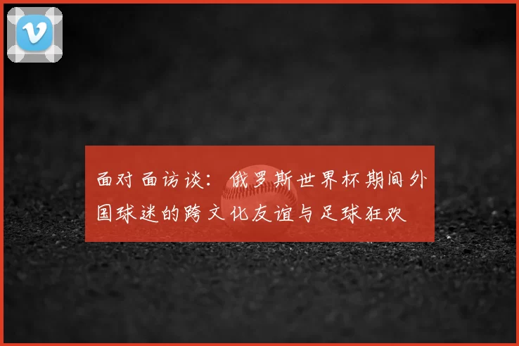 面对面访谈：俄罗斯世界杯期间外国球迷的跨文化友谊与足球狂欢