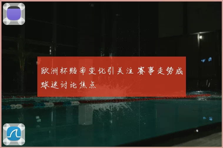欧洲杯赔率变化引关注 赛事走势成球迷讨论焦点