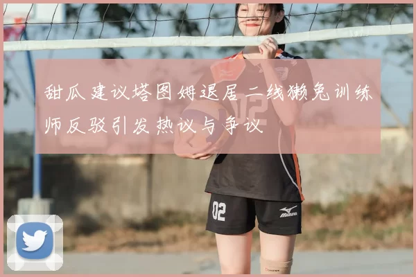 甜瓜建议塔图姆退居二线獭兔训练师反驳引发热议与争议
