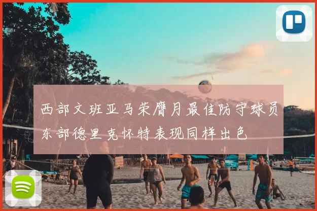 西部文班亚马荣膺月最佳防守球员东部德里克怀特表现同样出色