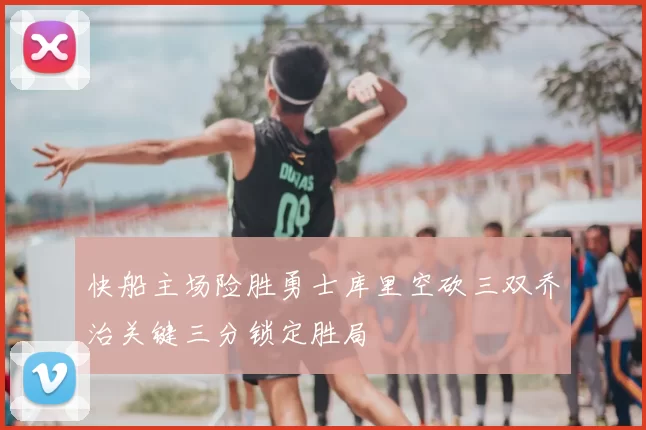 快船主场险胜勇士库里空砍三双乔治关键三分锁定胜局