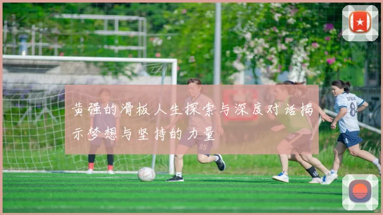 黄强的滑板人生探索与深度对话揭示梦想与坚持的力量
