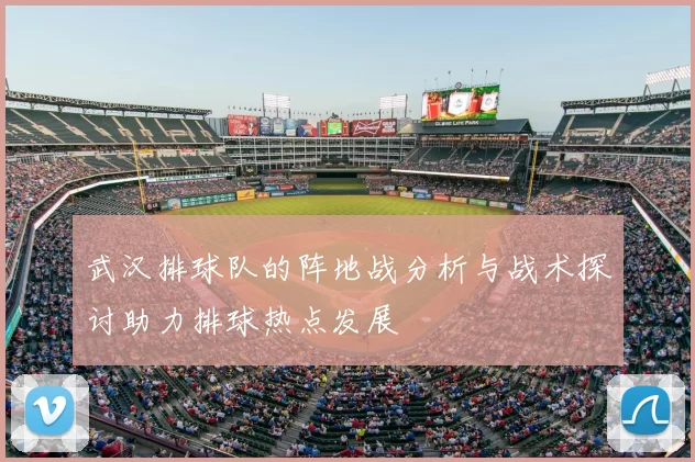 武汉排球队的阵地战分析与战术探讨助力排球热点发展