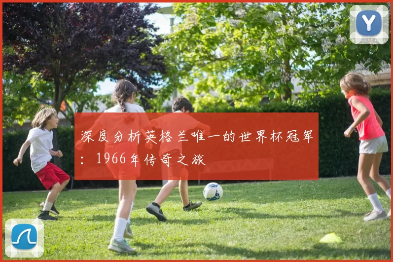 深度分析英格兰唯一的世界杯冠军：1966年传奇之旅